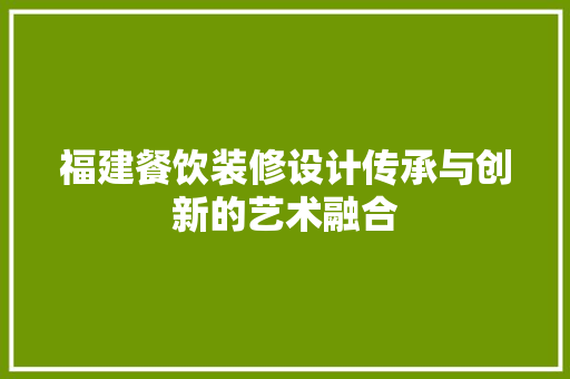 福建餐饮装修设计传承与创新的艺术融合