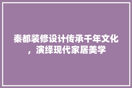 秦都装修设计传承千年文化，演绎现代家居美学