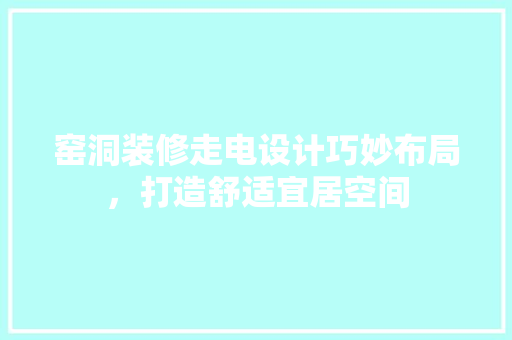 窑洞装修走电设计巧妙布局，打造舒适宜居空间