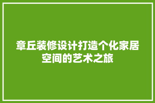 章丘装修设计打造个化家居空间的艺术之旅
