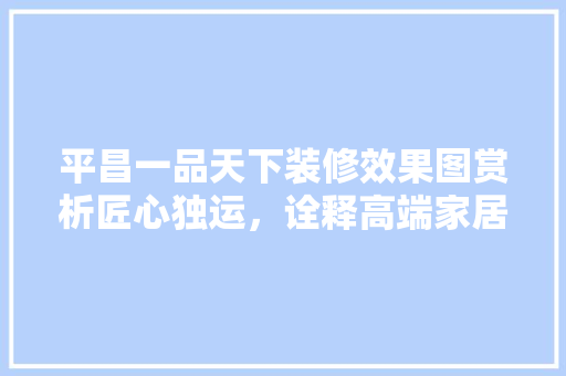 平昌一品天下装修效果图赏析匠心独运，诠释高端家居美学