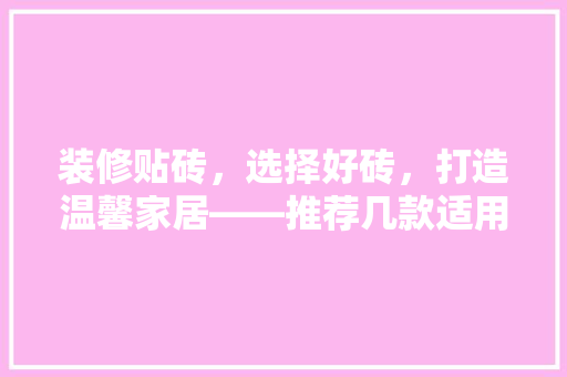 装修贴砖，选择好砖，打造温馨家居——推荐几款适用的瓷砖品牌