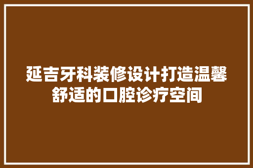 延吉牙科装修设计打造温馨舒适的口腔诊疗空间
