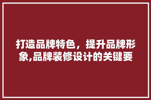 打造品牌特色，提升品牌形象,品牌装修设计的关键要素