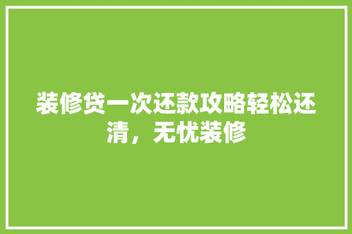装修贷一次还款攻略轻松还清，无忧装修
