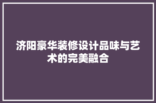 济阳豪华装修设计品味与艺术的完美融合