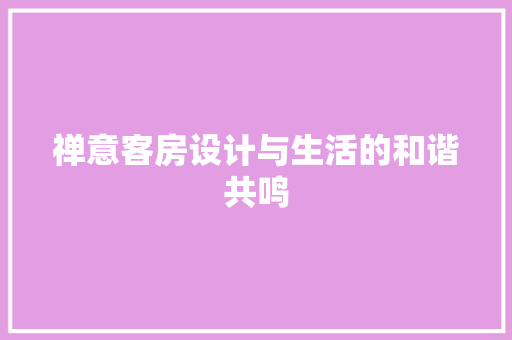 禅意客房设计与生活的和谐共鸣