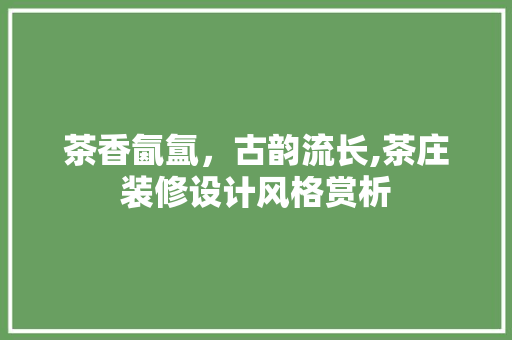 茶香氤氲，古韵流长,茶庄装修设计风格赏析