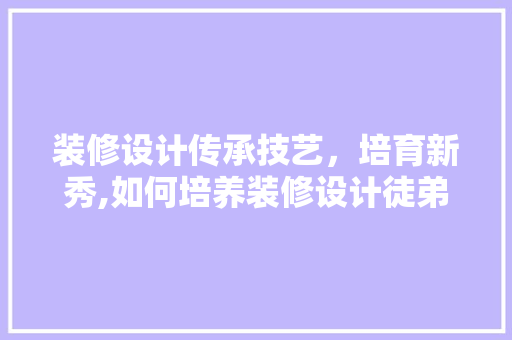 装修设计传承技艺，培育新秀,如何培养装修设计徒弟