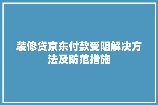 装修贷京东付款受阻解决方法及防范措施
