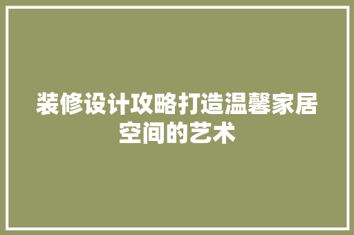 装修设计攻略打造温馨家居空间的艺术