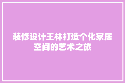 装修设计王林打造个化家居空间的艺术之旅