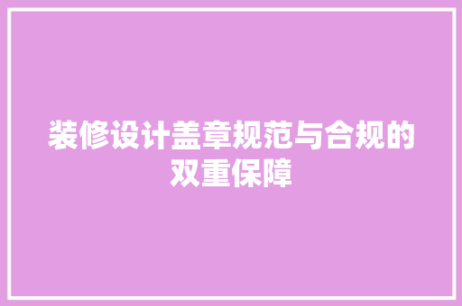 装修设计盖章规范与合规的双重保障