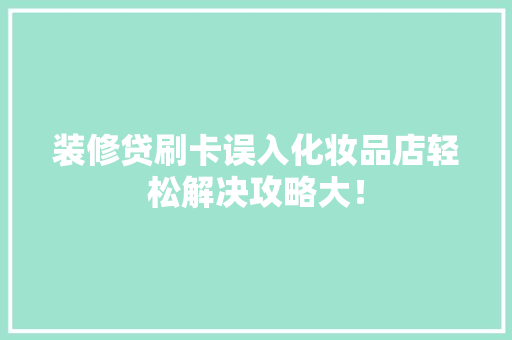 装修贷刷卡误入化妆品店轻松解决攻略大！