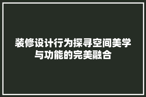 装修设计行为探寻空间美学与功能的完美融合