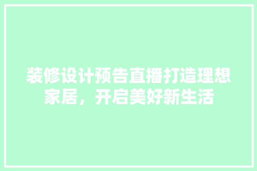 装修设计预告直播打造理想家居，开启美好新生活