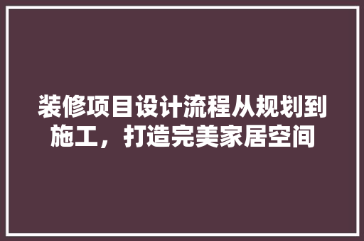 装修项目设计流程从规划到施工，打造完美家居空间
