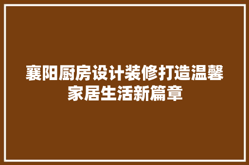 襄阳厨房设计装修打造温馨家居生活新篇章