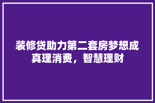 装修贷助力第二套房梦想成真理消费，智慧理财