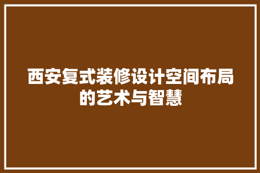 西安复式装修设计空间布局的艺术与智慧