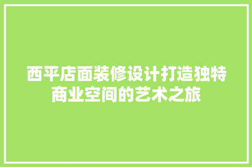 西平店面装修设计打造独特商业空间的艺术之旅
