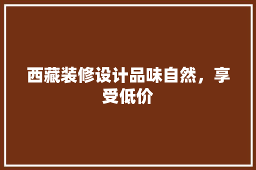 西藏装修设计品味自然，享受低价