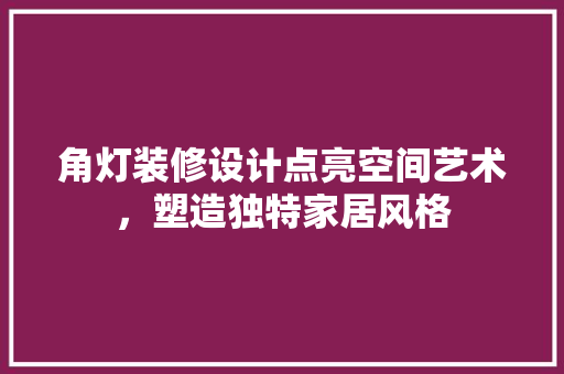角灯装修设计点亮空间艺术，塑造独特家居风格
