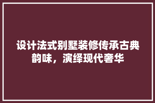 设计法式别墅装修传承古典韵味，演绎现代奢华