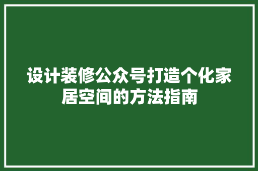 设计装修公众号打造个化家居空间的方法指南