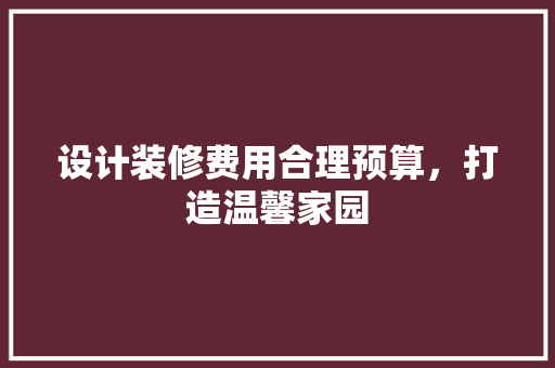 设计装修费用合理预算，打造温馨家园