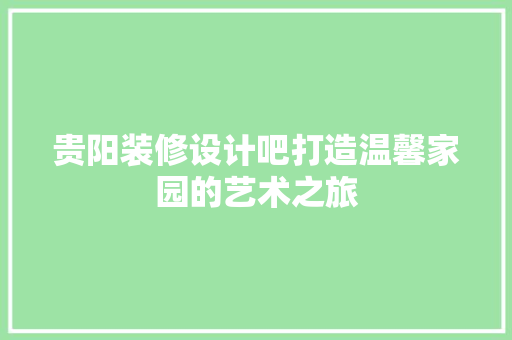 贵阳装修设计吧打造温馨家园的艺术之旅