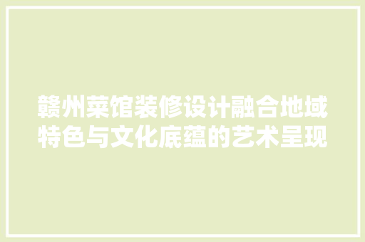 赣州菜馆装修设计融合地域特色与文化底蕴的艺术呈现