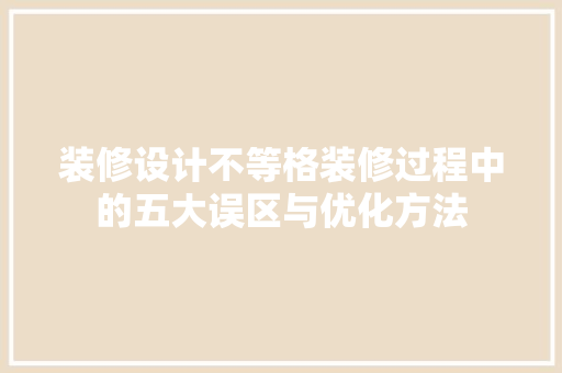 装修设计不等格装修过程中的五大误区与优化方法