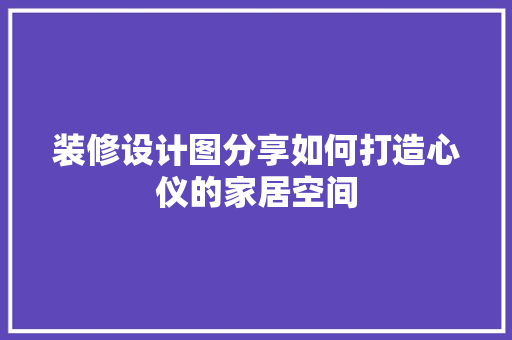 装修设计图分享如何打造心仪的家居空间