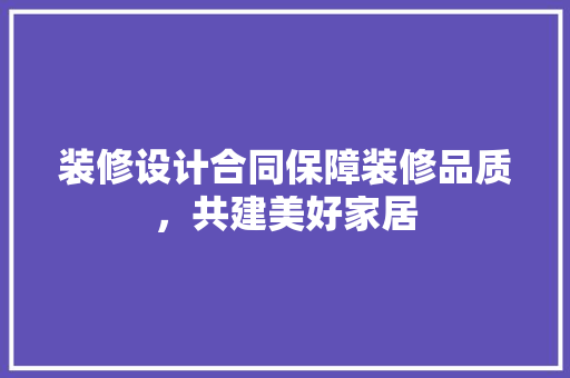 装修设计合同保障装修品质，共建美好家居