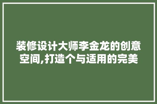 装修设计大师李金龙的创意空间,打造个与适用的完美融合