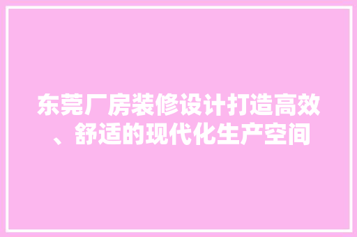 东莞厂房装修设计打造高效、舒适的现代化生产空间