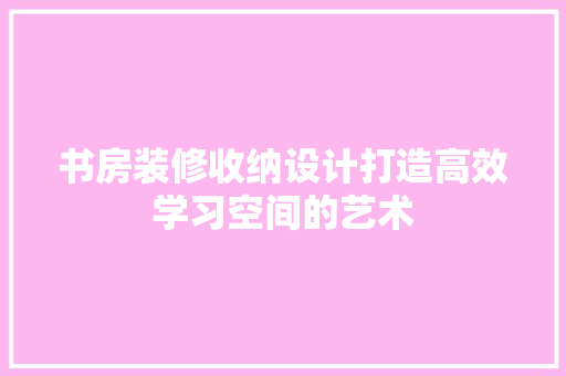 书房装修收纳设计打造高效学习空间的艺术
