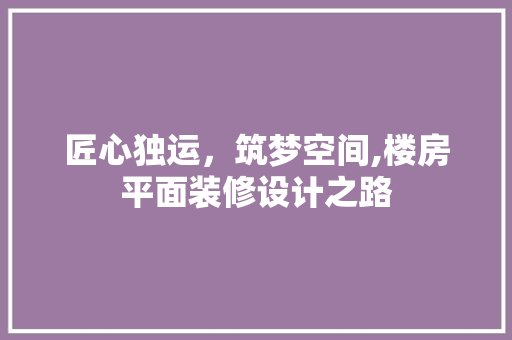 匠心独运，筑梦空间,楼房平面装修设计之路