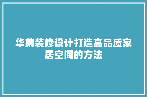 华弟装修设计打造高品质家居空间的方法