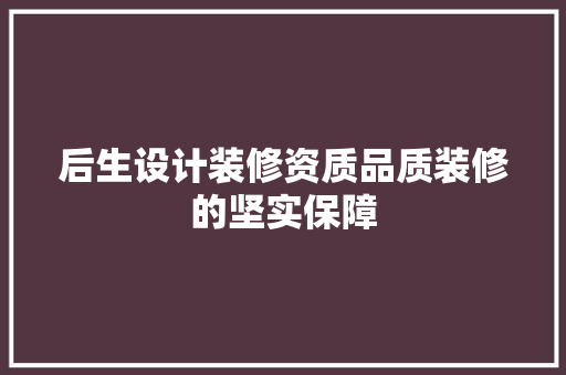 后生设计装修资质品质装修的坚实保障