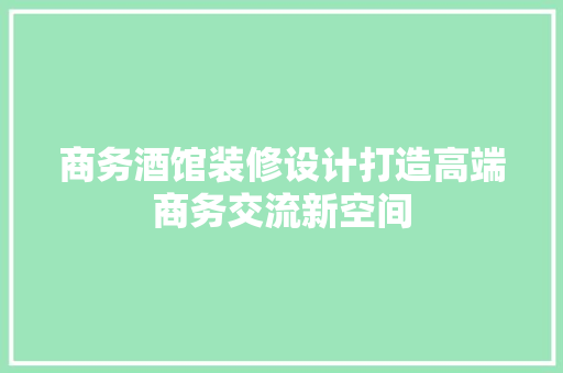商务酒馆装修设计打造高端商务交流新空间