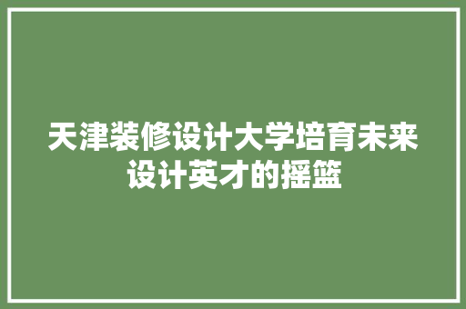 天津装修设计大学培育未来设计英才的摇篮