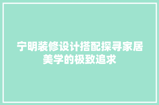 宁明装修设计搭配探寻家居美学的极致追求