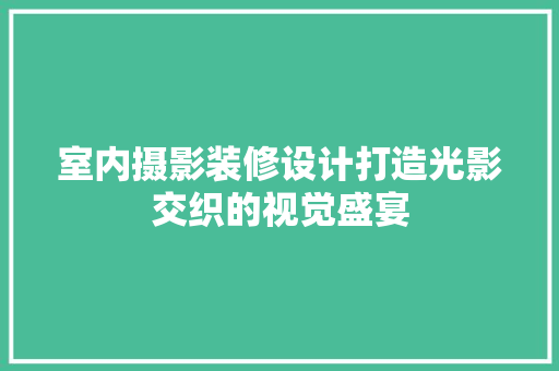 室内摄影装修设计打造光影交织的视觉盛宴
