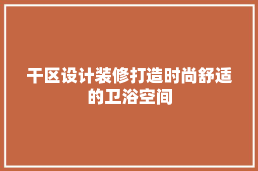 干区设计装修打造时尚舒适的卫浴空间