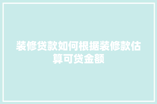 装修贷款如何根据装修款估算可贷金额