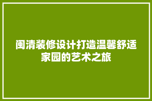 闽清装修设计打造温馨舒适家园的艺术之旅