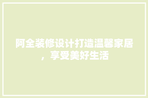 阿全装修设计打造温馨家居，享受美好生活
