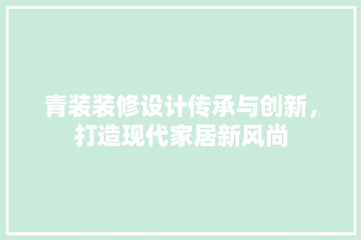 青装装修设计传承与创新，打造现代家居新风尚